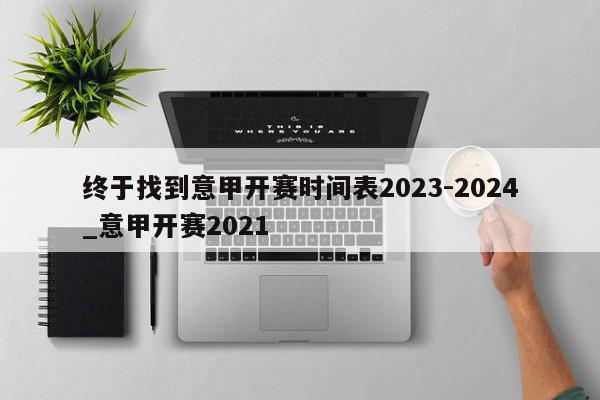 终于找到意甲开赛时间表2023-2024_意甲开赛2021