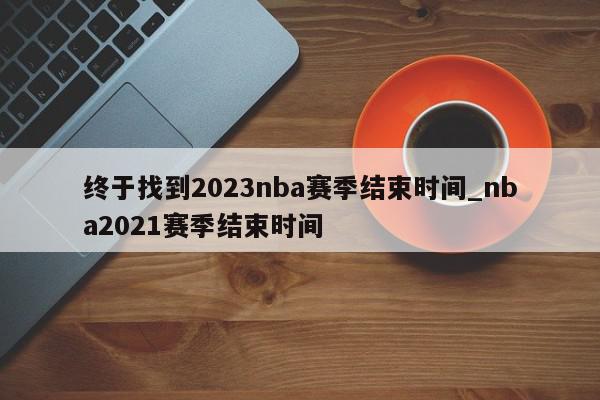 终于找到2023nba赛季结束时间_nba2021赛季结束时间