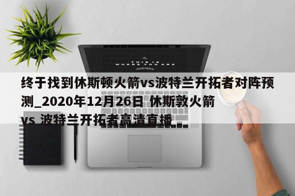 终于找到休斯顿火箭vs波特兰开拓者对阵预测_2020年12月26日 休斯敦火箭 vs 波特兰开拓者高清直播