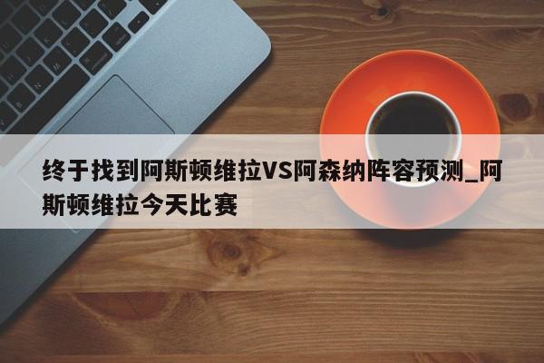 终于找到阿斯顿维拉VS阿森纳阵容预测_阿斯顿维拉今天比赛