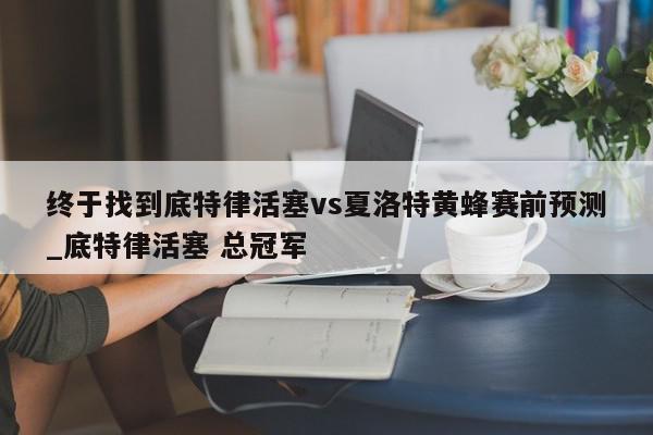 终于找到底特律活塞vs夏洛特黄蜂赛前预测_底特律活塞 总冠军