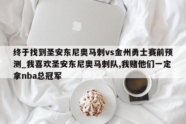 终于找到圣安东尼奥马刺vs金州勇士赛前预测_我喜欢圣安东尼奥马刺队,我赌他们一定拿nba总冠军