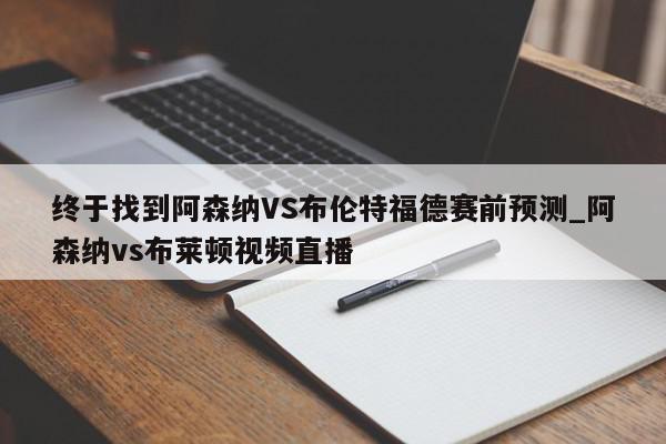 终于找到阿森纳VS布伦特福德赛前预测_阿森纳vs布莱顿视频直播