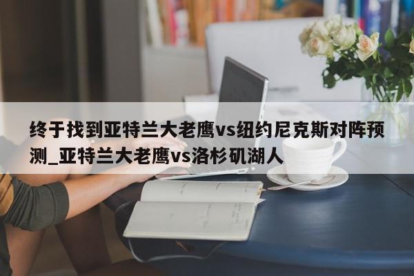 终于找到亚特兰大老鹰vs纽约尼克斯对阵预测_亚特兰大老鹰vs洛杉矶湖人