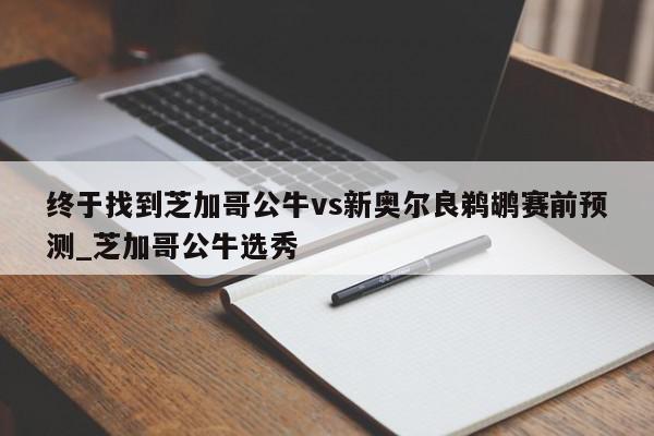 终于找到芝加哥公牛vs新奥尔良鹈鹕赛前预测_芝加哥公牛选秀