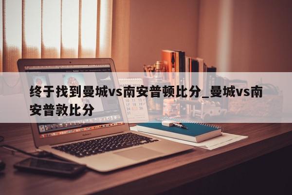 终于找到曼城vs南安普顿比分_曼城vs南安普敦比分