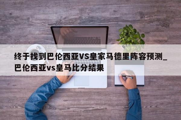 终于找到巴伦西亚VS皇家马德里阵容预测_巴伦西亚vs皇马比分结果