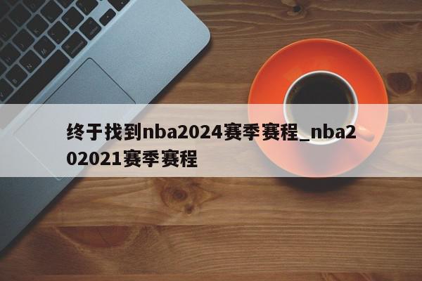 终于找到nba2024赛季赛程_nba202021赛季赛程