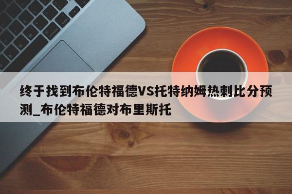 终于找到布伦特福德VS托特纳姆热刺比分预测_布伦特福德对布里斯托