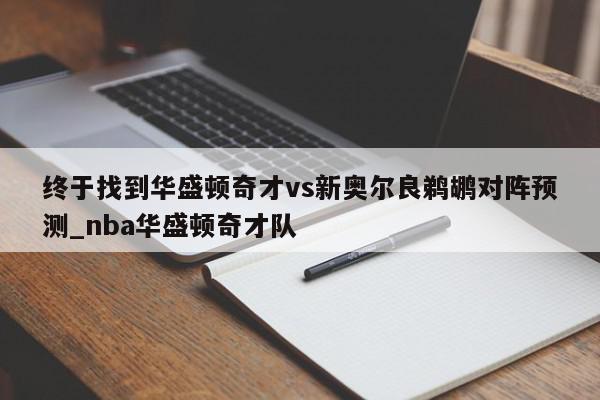 终于找到华盛顿奇才vs新奥尔良鹈鹕对阵预测_nba华盛顿奇才队