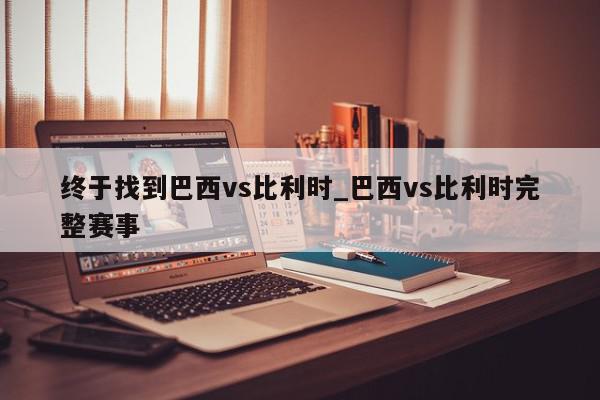 终于找到巴西vs比利时_巴西vs比利时完整赛事