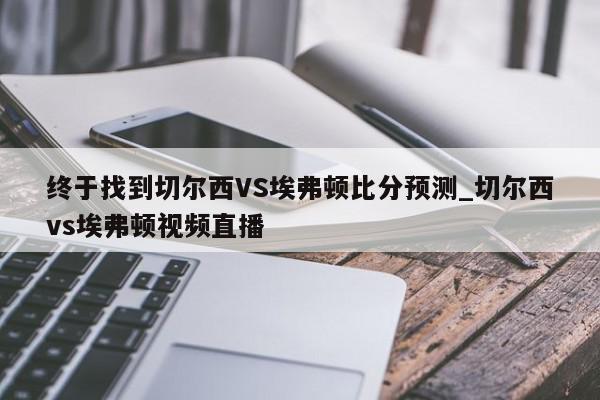 终于找到切尔西VS埃弗顿比分预测_切尔西vs埃弗顿视频直播