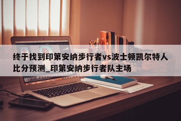 终于找到印第安纳步行者vs波士顿凯尔特人比分预测_印第安纳步行者队主场