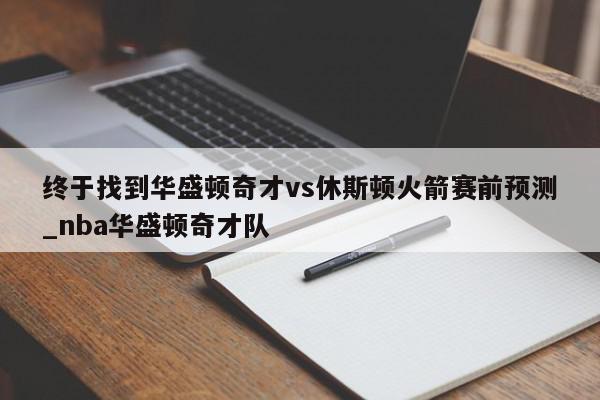 终于找到华盛顿奇才vs休斯顿火箭赛前预测_nba华盛顿奇才队