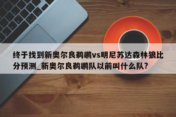 终于找到新奥尔良鹈鹕vs明尼苏达森林狼比分预测_新奥尔良鹈鹕队以前叫什么队?