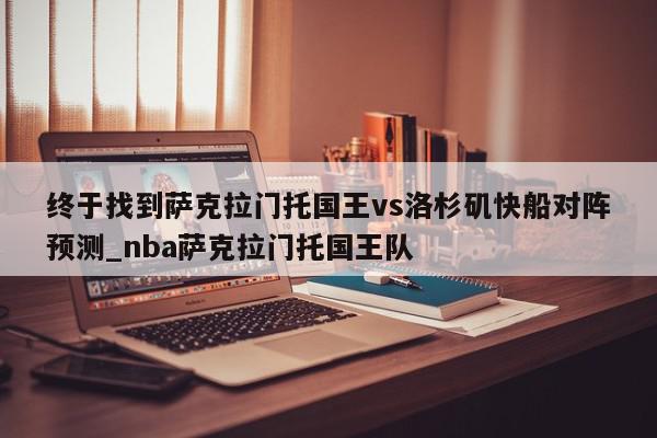 终于找到萨克拉门托国王vs洛杉矶快船对阵预测_nba萨克拉门托国王队