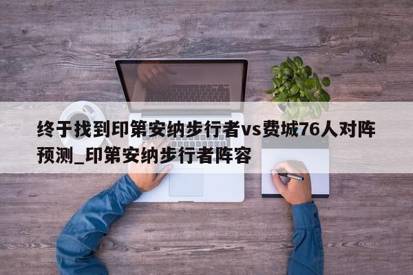 终于找到印第安纳步行者vs费城76人对阵预测_印第安纳步行者阵容