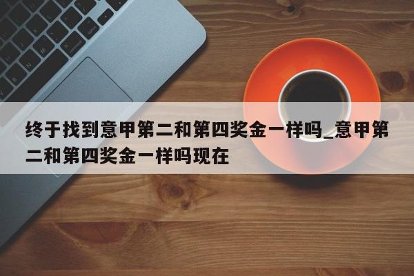 终于找到意甲第二和第四奖金一样吗_意甲第二和第四奖金一样吗现在