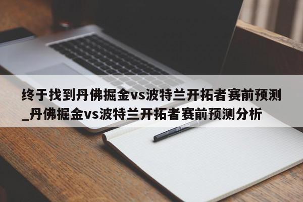 终于找到丹佛掘金vs波特兰开拓者赛前预测_丹佛掘金vs波特兰开拓者赛前预测分析