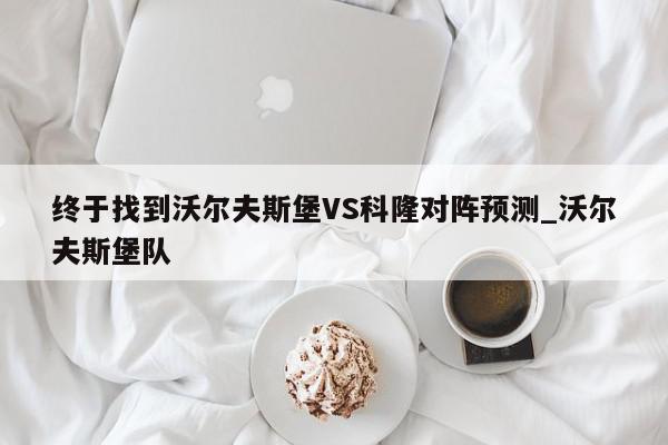 终于找到沃尔夫斯堡VS科隆对阵预测_沃尔夫斯堡队