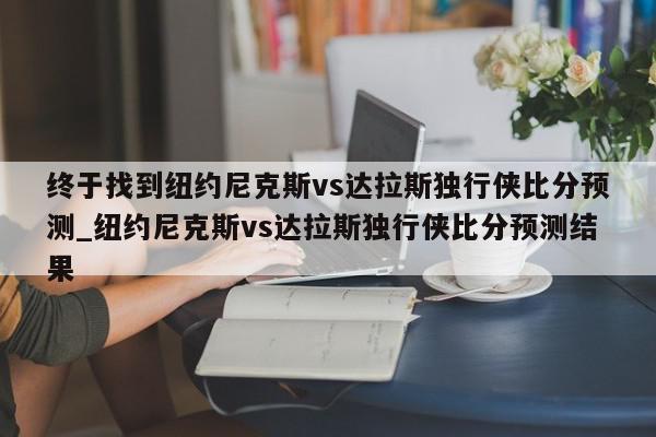 终于找到纽约尼克斯vs达拉斯独行侠比分预测_纽约尼克斯vs达拉斯独行侠比分预测结果