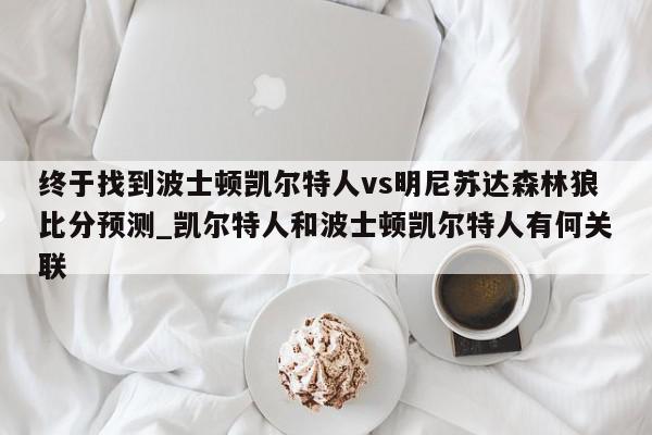 终于找到波士顿凯尔特人vs明尼苏达森林狼比分预测_凯尔特人和波士顿凯尔特人有何关联