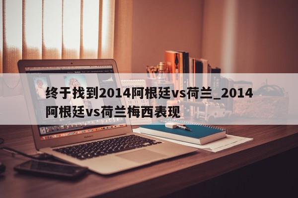 终于找到2014阿根廷vs荷兰_2014阿根廷vs荷兰梅西表现