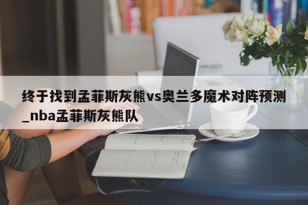 终于找到孟菲斯灰熊vs奥兰多魔术对阵预测_nba孟菲斯灰熊队