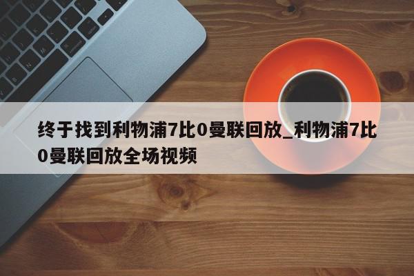 终于找到利物浦7比0曼联回放_利物浦7比0曼联回放全场视频