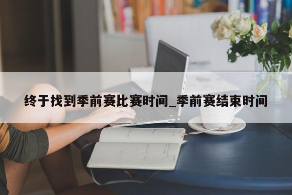 终于找到季前赛比赛时间_季前赛结束时间