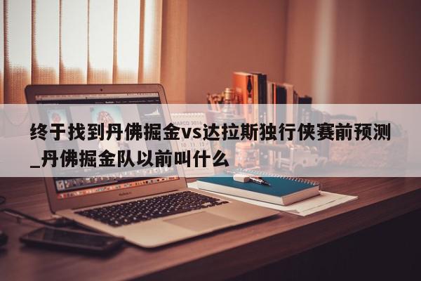 终于找到丹佛掘金vs达拉斯独行侠赛前预测_丹佛掘金队以前叫什么