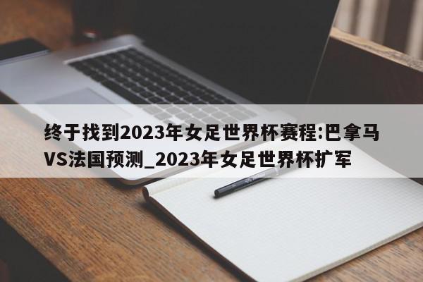 终于找到2023年女足世界杯赛程:巴拿马VS法国预测_2023年女足世界杯扩军