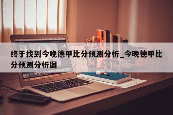 终于找到今晚德甲比分预测分析_今晚德甲比分预测分析图