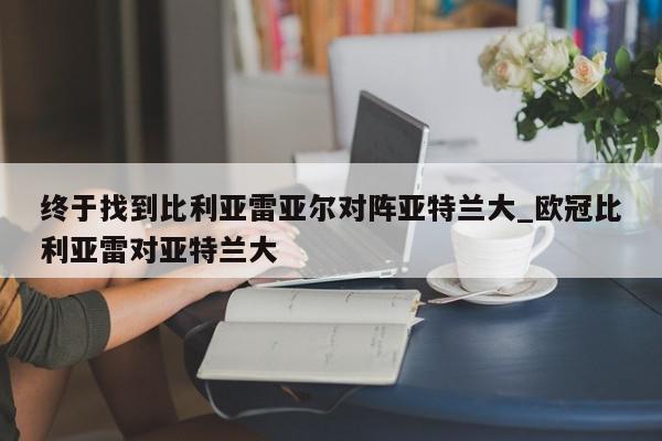 终于找到比利亚雷亚尔对阵亚特兰大_欧冠比利亚雷对亚特兰大