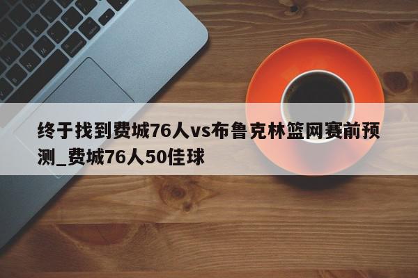 终于找到费城76人vs布鲁克林篮网赛前预测_费城76人50佳球