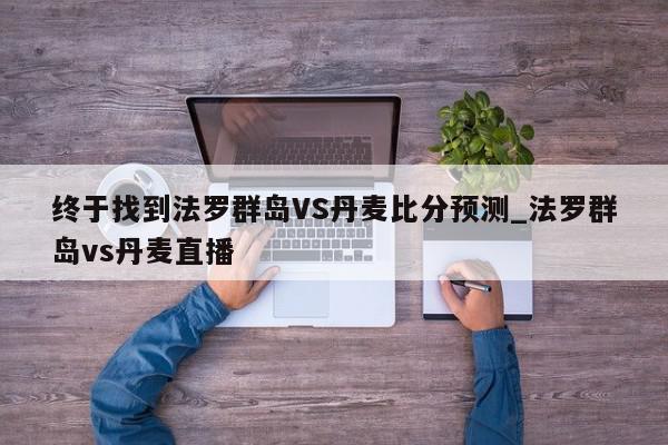 终于找到法罗群岛VS丹麦比分预测_法罗群岛vs丹麦直播