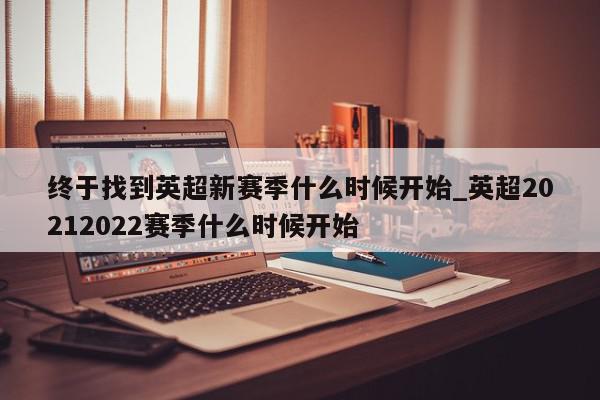 终于找到英超新赛季什么时候开始_英超20212022赛季什么时候开始