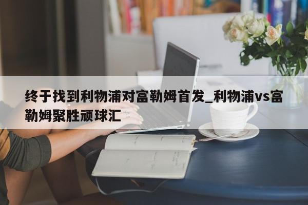 终于找到利物浦对富勒姆首发_利物浦vs富勒姆聚胜顽球汇