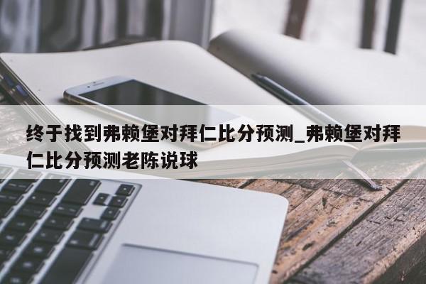 终于找到弗赖堡对拜仁比分预测_弗赖堡对拜仁比分预测老陈说球