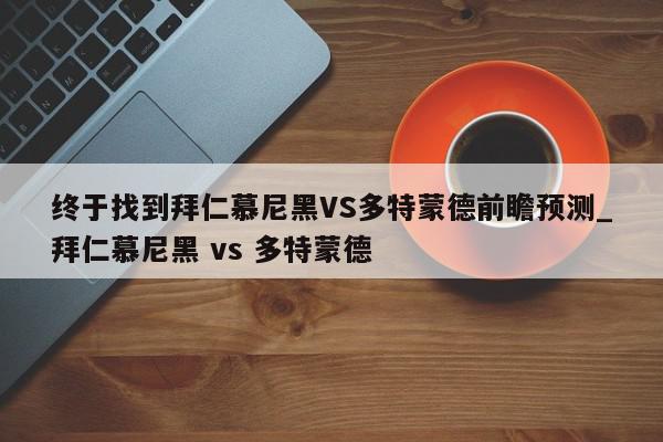 终于找到拜仁慕尼黑VS多特蒙德前瞻预测_拜仁慕尼黑 vs 多特蒙德