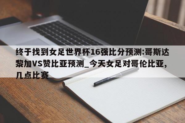 终于找到女足世界杯16强比分预测:哥斯达黎加VS赞比亚预测_今天女足对哥伦比亚,几点比赛