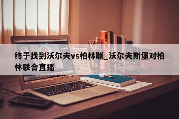 终于找到沃尔夫vs柏林联_沃尔夫斯堡对柏林联合直播