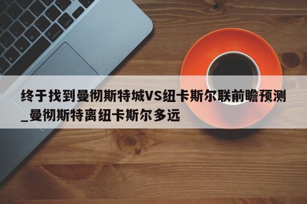 终于找到曼彻斯特城VS纽卡斯尔联前瞻预测_曼彻斯特离纽卡斯尔多远