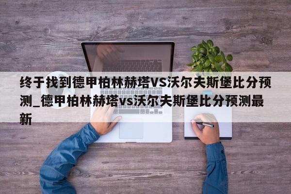 终于找到德甲柏林赫塔VS沃尔夫斯堡比分预测_德甲柏林赫塔vs沃尔夫斯堡比分预测最新