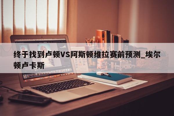 终于找到卢顿VS阿斯顿维拉赛前预测_埃尔顿卢卡斯