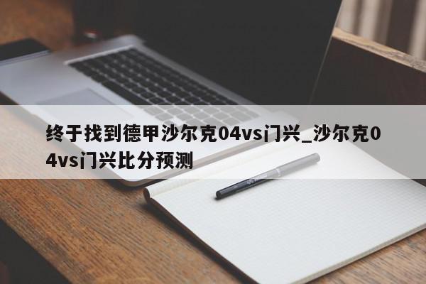 终于找到德甲沙尔克04vs门兴_沙尔克04vs门兴比分预测