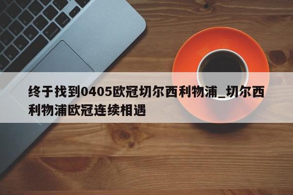 终于找到0405欧冠切尔西利物浦_切尔西利物浦欧冠连续相遇