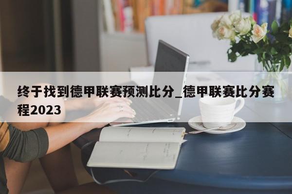 终于找到德甲联赛预测比分_德甲联赛比分赛程2023