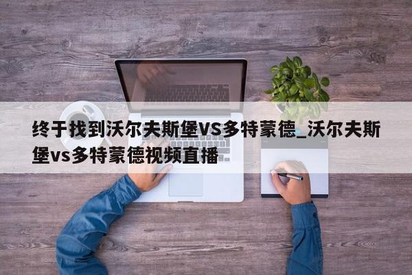 终于找到沃尔夫斯堡VS多特蒙德_沃尔夫斯堡vs多特蒙德视频直播