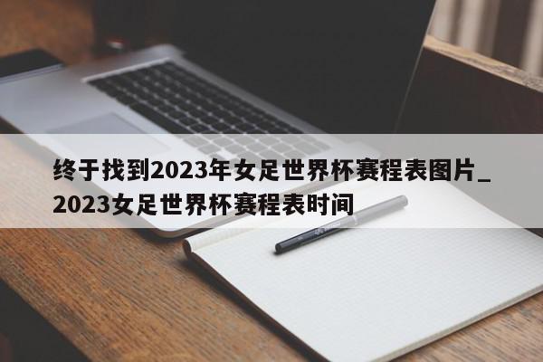 终于找到2023年女足世界杯赛程表图片_2023女足世界杯赛程表时间